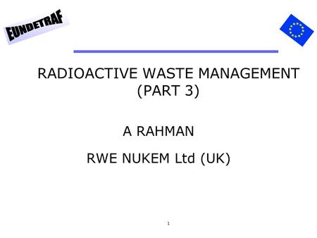 1 RADIOACTIVE WASTE MANAGEMENT (PART 3) A RAHMAN RWE NUKEM Ltd (UK)