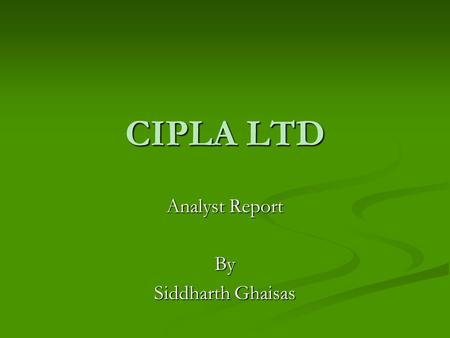 CIPLA LTD Analyst Report By Siddharth Ghaisas. WHO IS CIPLA & WHAT DO THEY DO? WHO WHO - The Chemical, Industrial & Pharmaceutical Laboratories; - Founded.