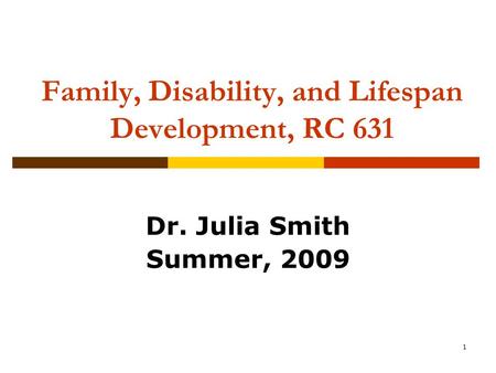 1 Family, Disability, and Lifespan Development, RC 631 Dr. Julia Smith Summer, 2009.
