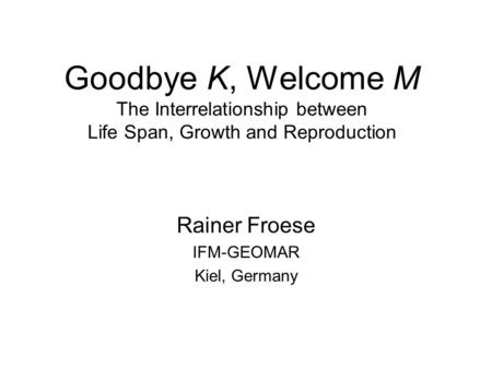 Goodbye K, Welcome M The Interrelationship between Life Span, Growth and Reproduction Rainer Froese IFM-GEOMAR Kiel, Germany.