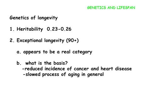 Genetics of longevity 1.Heritability 0.23-0.26 2.Exceptional longevity (90+) a. appears to be a real category b. what is the basis? -reduced incidence.