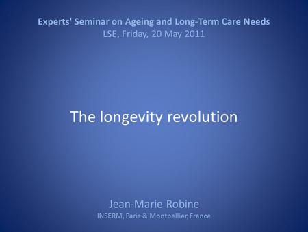 Experts' Seminar on Ageing and Long-Term Care Needs LSE, Friday, 20 May 2011 The longevity revolution Jean-Marie Robine INSERM, Paris & Montpellier, France.