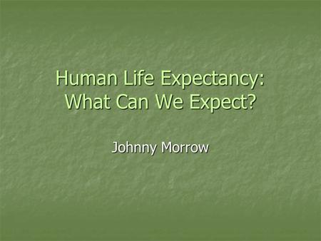 Human Life Expectancy: What Can We Expect? Johnny Morrow.