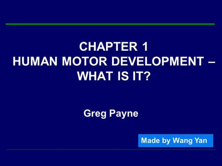 CHAPTER 1 HUMAN MOTOR DEVELOPMENT – WHAT IS IT? Greg Payne Made by Wang Yan.