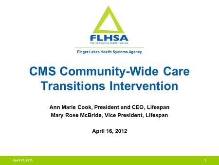 Finger Lakes Health Systems Agency April 27, 20151 CMS Community-Wide Care Transitions Intervention Ann Marie Cook, President and CEO, Lifespan Mary Rose.