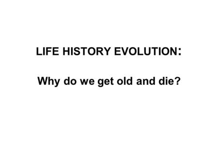 LIFE HISTORY EVOLUTION: Why do we get old and die?