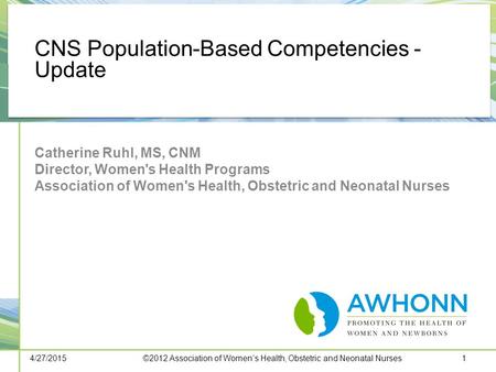 CNS Population-Based Competencies - Update Catherine Ruhl, MS, CNM Director, Women's Health Programs Association of Women's Health, Obstetric and Neonatal.