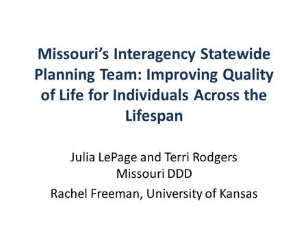 Missouri’s Interagency Statewide Planning Team: Improving Quality of Life for Individuals Across the Lifespan Julia LePage and Terri Rodgers Missouri DDD.
