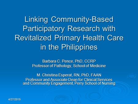 4/27/2015 Linking Community-Based Participatory Research with Revitalized Primary Health Care in the Philippines Barbara C. Pence, PhD, CCRP Professor.
