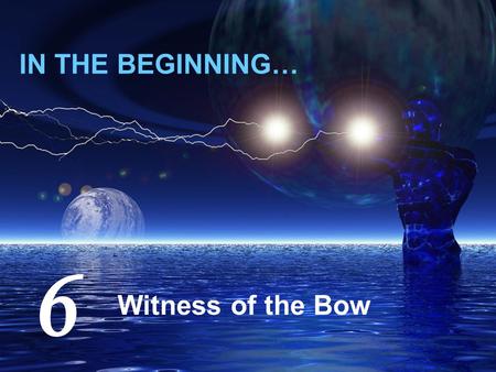 IN THE BEGINNING… Witness of the Bow 6. The Witness of the Bow 40 days heavy rain can’t flood the planet! Life length (~900 yrs) seems difficult to envisage.