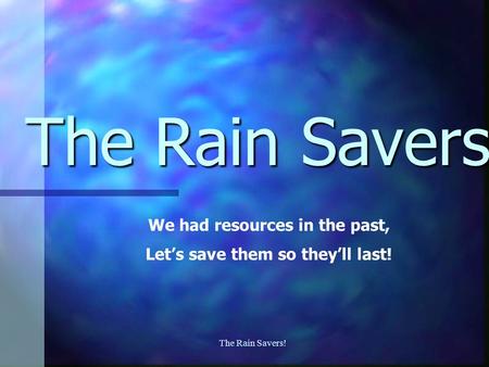 The Rain Savers! The Rain Savers We had resources in the past, Let’s save them so they’ll last!