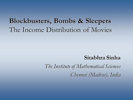 Blockbusters, Bombs & Sleepers The Income Distribution of Movies Sitabhra Sinha The Institute of Mathematical Sciences Chennai (Madras), India.