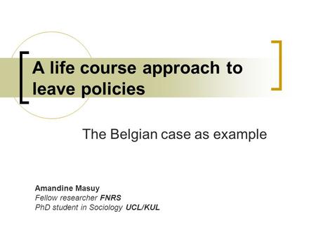 A life course approach to leave policies The Belgian case as example Amandine Masuy Fellow researcher FNRS PhD student in Sociology UCL/KUL.