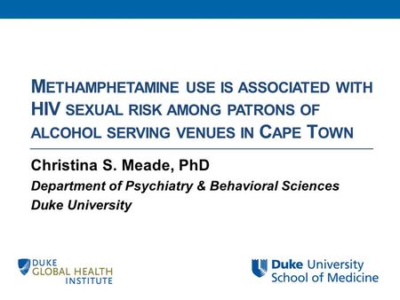 M ETHAMPHETAMINE USE IS ASSOCIATED WITH HIV SEXUAL RISK AMONG PATRONS OF ALCOHOL SERVING VENUES IN C APE T OWN Christina S. Meade, PhD Department of Psychiatry.