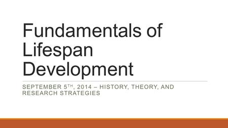 Fundamentals of Lifespan Development SEPTEMBER 5 TH, 2014 – HISTORY, THEORY, AND RESEARCH STRATEGIES.