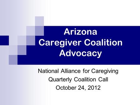 Arizona Caregiver Coalition Advocacy National Alliance for Caregiving Quarterly Coalition Call October 24, 2012.
