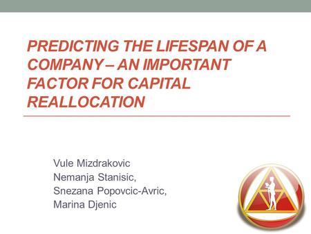 PREDICTING THE LIFESPAN OF A COMPANY – AN IMPORTANT FACTOR FOR CAPITAL REALLOCATION Vule Mizdrakovic Nemanja Stanisic, Snezana Popovcic-Avric, Marina Djenic.