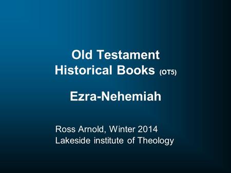 Old Testament Historical Books (OT5) Ezra-Nehemiah Ross Arnold, Winter 2014 Lakeside institute of Theology.