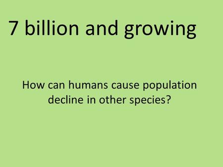 How can humans cause population decline in other species? 7 billion and growing.