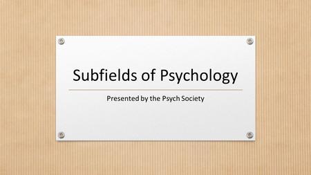 Subfields of Psychology Presented by the Psych Society.