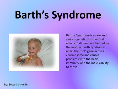 Barth’s Syndrome Barth’s Syndrome is a rare and serious genetic disorder that affects males and is inherited by the mother. Barth Syndrome alters the BTHS.