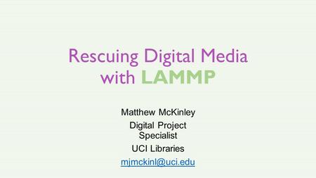 Rescuing Digital Media with LAMMP Matthew McKinley Digital Project Specialist UCI Libraries