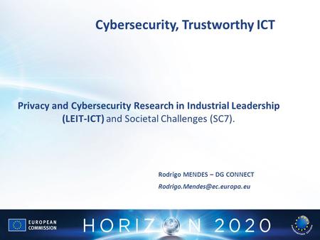 Cybersecurity, Trustworthy ICT Rodrigo MENDES – DG CONNECT Privacy and Cybersecurity Research in Industrial Leadership (LEIT-ICT)