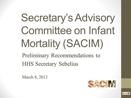 Secretary’s Advisory Committee on Infant Mortality (SACIM) Preliminary Recommendations to HHS Secretary Sebelius March 8, 2012.