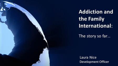 Addiction and the Family International: The story so far... Laura Nice Development Officer.