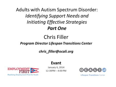Adults with Autism Spectrum Disorder: Identifying Support Needs and Initiating Effective Strategies Part One Chris Filler Program Director Lifespan Transitions.