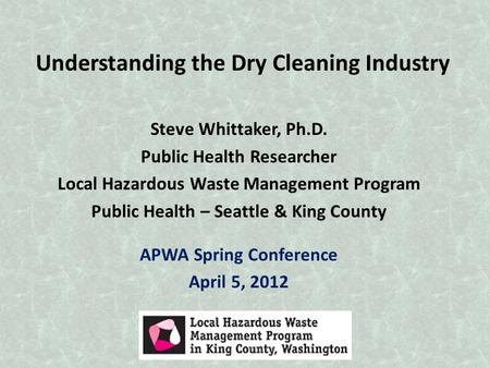 Understanding the Dry Cleaning Industry Steve Whittaker, Ph.D. Public Health Researcher Local Hazardous Waste Management Program Public Health – Seattle.
