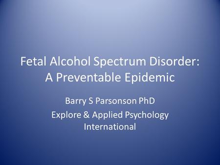 Fetal Alcohol Spectrum Disorder: A Preventable Epidemic Barry S Parsonson PhD Explore & Applied Psychology International.