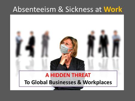 Absenteeism & Sickness at Work A HIDDEN THREAT To Global Businesses & Workplaces.