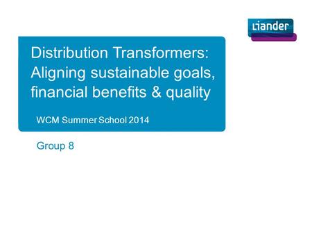 WCM Summer School 2014 Group 8 Distribution Transformers: Aligning sustainable goals, financial benefits & quality.