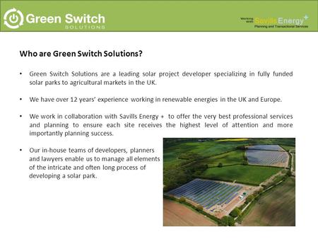 Who are Green Switch Solutions? Green Switch Solutions are a leading solar project developer specializing in fully funded solar parks to agricultural markets.