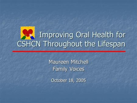 Improving Oral Health for CSHCN Throughout the Lifespan Maureen Mitchell Family Voices October 18, 2005.