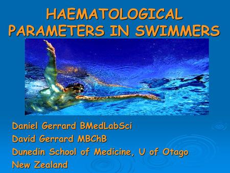 HAEMATOLOGICAL PARAMETERS IN SWIMMERS Daniel Gerrard BMedLabSci David Gerrard MBChB Dunedin School of Medicine, U of Otago New Zealand.