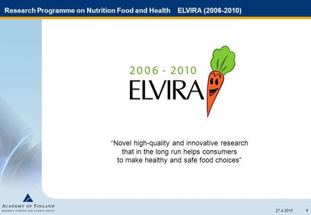 1 27.4.2015 Research Programme on Nutrition Food and Health ELVIRA (2006-2010) “Novel high-quality and innovative research that in the long run helps consumers.