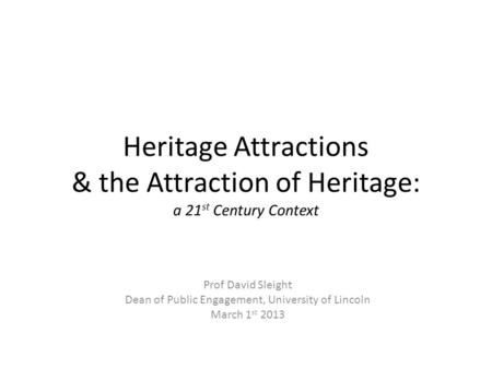 Heritage Attractions & the Attraction of Heritage: a 21 st Century Context Prof David Sleight Dean of Public Engagement, University of Lincoln March 1.