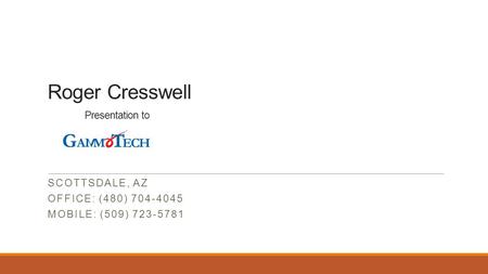 Roger Cresswell Presentation to SCOTTSDALE, AZ OFFICE: (480) 704-4045 MOBILE: (509) 723-5781.