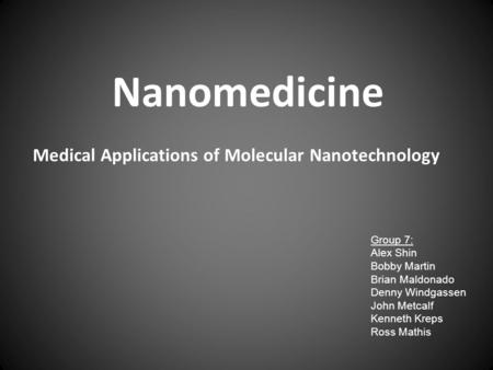 Medical Applications of Molecular Nanotechnology Nanomedicine Group 7: Alex Shin Bobby Martin Brian Maldonado Denny Windgassen John Metcalf Kenneth Kreps.