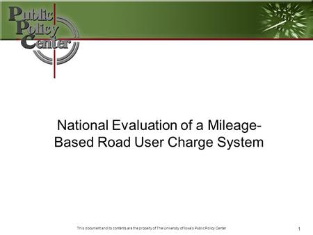 1 This document and its contents are the property of The University of Iowa’s Public Policy Center National Evaluation of a Mileage- Based Road User Charge.