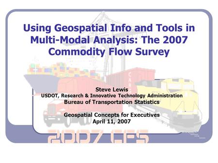 Using Geospatial Info and Tools in Multi-Modal Analysis: The 2007 Commodity Flow Survey Steve Lewis USDOT, Research & Innovative Technology Administration.