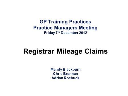 GP Training Practices Practice Managers Meeting Friday 7 th December 2012 Registrar Mileage Claims Mandy Blackburn Chris Brennan Adrian Roebuck.