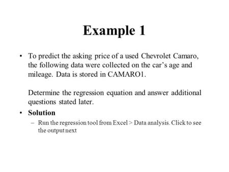Example 1 To predict the asking price of a used Chevrolet Camaro, the following data were collected on the car’s age and mileage. Data is stored in CAMARO1.
