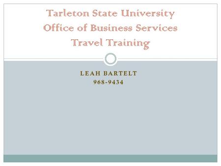 LEAH BARTELT 968-9434 Tarleton State University Office of Business Services Travel Training.