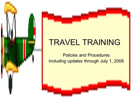 TRAVEL TRAINING Policies and Procedures Including updates through July 1, 2006.