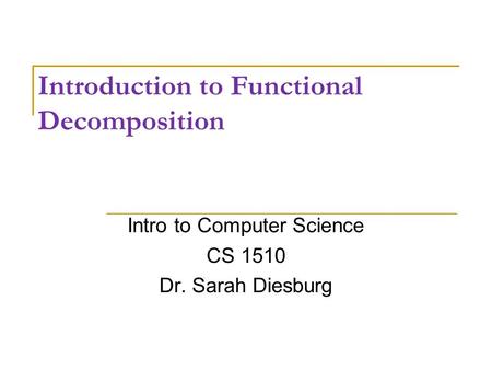 Introduction to Functional Decomposition Intro to Computer Science CS 1510 Dr. Sarah Diesburg.