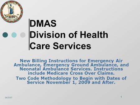 04/25/07 1 DMAS Division of Health Care Services New Billing Instructions for Emergency Air Ambulance, Emergency Ground Ambulance, and Neonatal Ambulance.