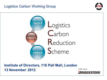 Logistics Carbon Working Group Institute of Directors, 116 Pall Mall, London 13 November 2012 LCRS partner.